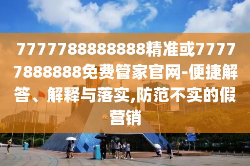 7777788888888精准或77777888888免费管家官网-便捷解答、解释与落实,防范不实的假营销