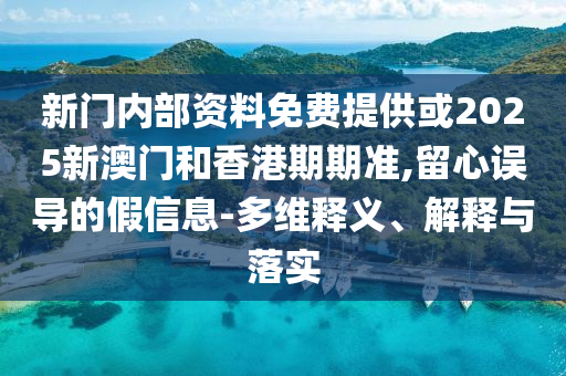 新门内部资料免费提供或2025新澳门和香港期期准,留心误导的假信息-多维释义、解释与落实