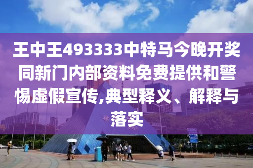 王中王493333中特马今晚开奖同新门内部资料免费提供和警惕虚假宣传,典型释义、解释与落实
